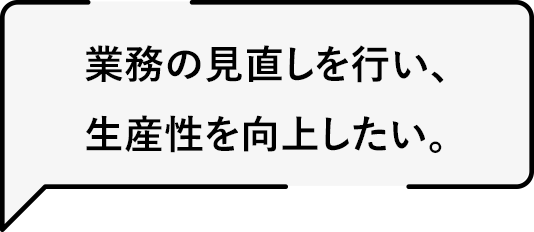 業務の見直しを行い、生産性を向上したい。